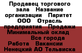 Продавец торгового зала › Название организации ­ Паритет, ООО › Отрасль предприятия ­ Продажи › Минимальный оклад ­ 24 000 - Все города Работа » Вакансии   . Ненецкий АО,Тельвиска с.